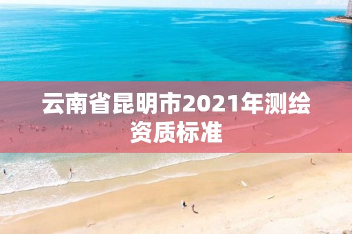 云南省昆明市2021年測繪資質標準