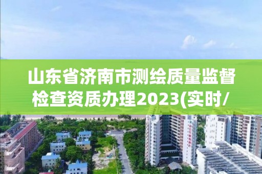 山東省濟南市測繪質量監督檢查資質辦理2023(實時/更新中)