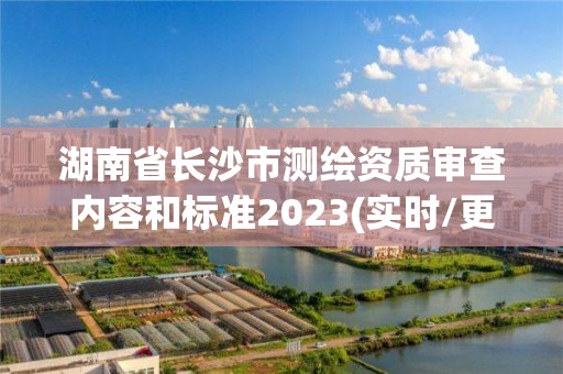 湖南省長沙市測繪資質審查內容和標準2023(實時/更新中)