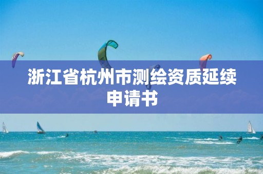 浙江省杭州市測(cè)繪資質(zhì)延續(xù)申請(qǐng)書