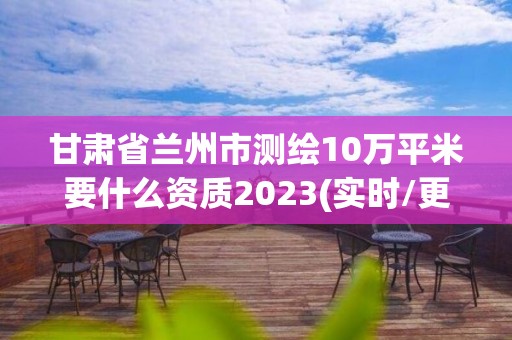 甘肅省蘭州市測繪10萬平米要什么資質2023(實時/更新中)