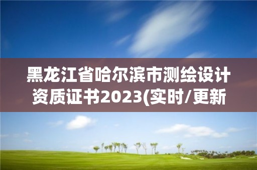 黑龍江省哈爾濱市測繪設計資質證書2023(實時/更新中)