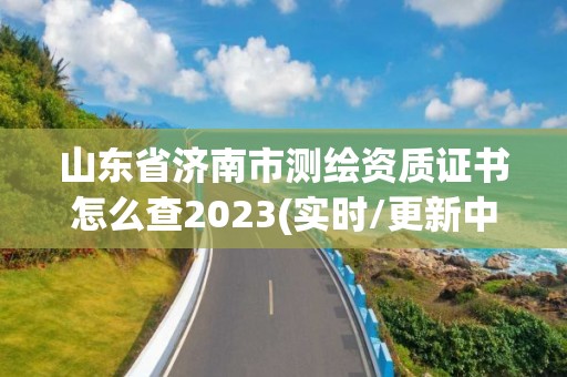 山東省濟(jì)南市測(cè)繪資質(zhì)證書(shū)怎么查2023(實(shí)時(shí)/更新中)