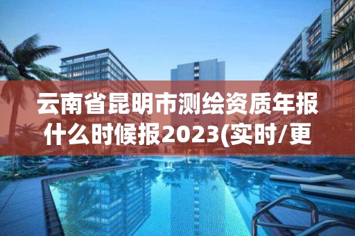 云南省昆明市測繪資質年報什么時候報2023(實時/更新中)