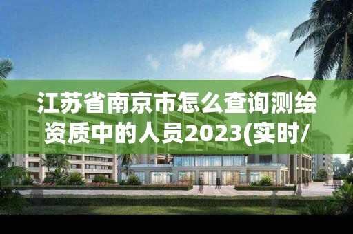 江蘇省南京市怎么查詢測繪資質中的人員2023(實時/更新中)