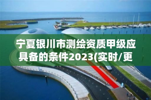 寧夏銀川市測繪資質(zhì)甲級應(yīng)具備的條件2023(實時/更新中)