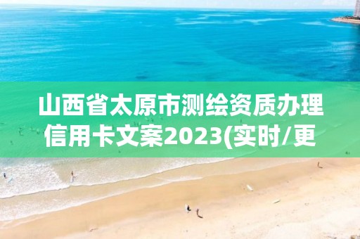 山西省太原市測繪資質(zhì)辦理信用卡文案2023(實時/更新中)