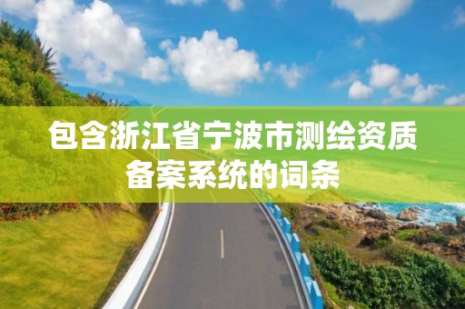 包含浙江省寧波市測繪資質備案系統的詞條