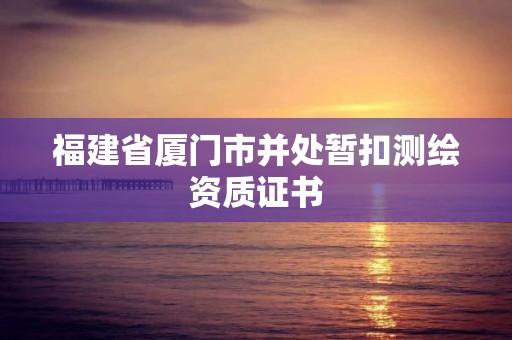 福建省廈門市并處暫扣測(cè)繪資質(zhì)證書