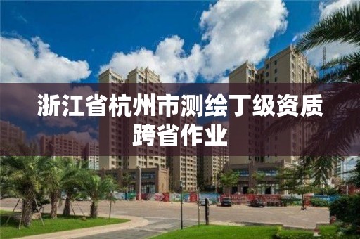 浙江省杭州市測繪丁級資質(zhì)跨省作業(yè)