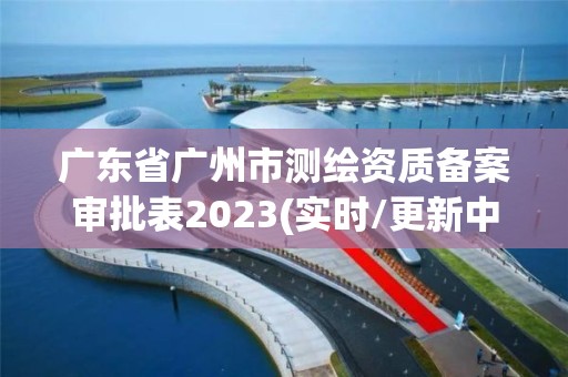 廣東省廣州市測繪資質備案審批表2023(實時/更新中)