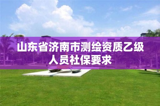 山東省濟南市測繪資質(zhì)乙級人員社保要求