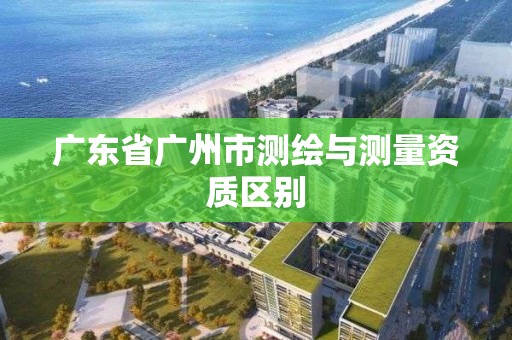 廣東省廣州市測繪與測量資質區別