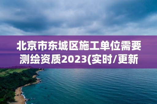 北京市東城區施工單位需要測繪資質2023(實時/更新中)