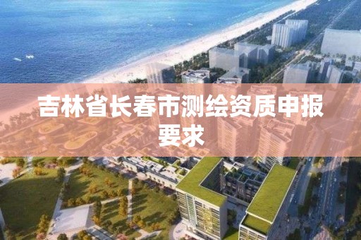 吉林省長春市測繪資質申報要求