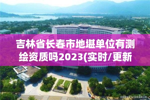 吉林省長春市地堪單位有測繪資質嗎2023(實時/更新中)