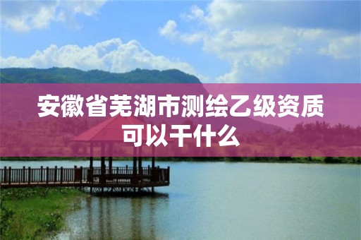 安徽省蕪湖市測繪乙級資質(zhì)可以干什么