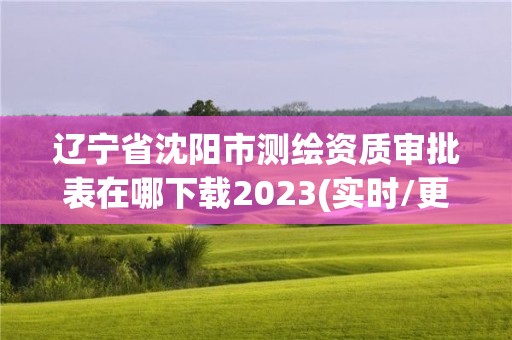 遼寧省沈陽市測繪資質(zhì)審批表在哪下載2023(實時/更新中)