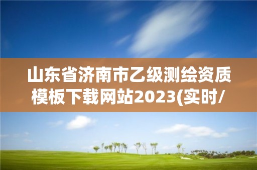 山東省濟南市乙級測繪資質模板下載網站2023(實時/更新中)