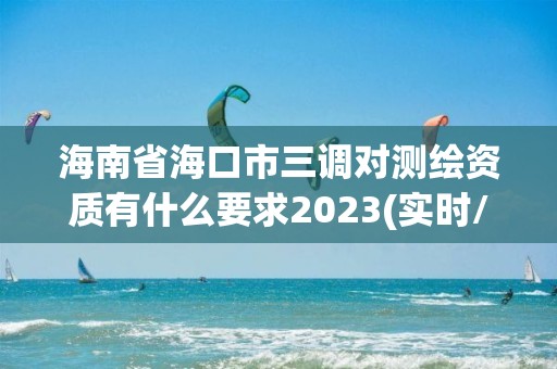 海南省海口市三調(diào)對(duì)測(cè)繪資質(zhì)有什么要求2023(實(shí)時(shí)/更新中)