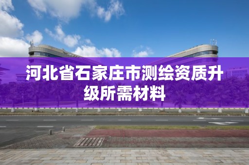 河北省石家莊市測繪資質升級所需材料