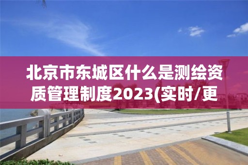 北京市東城區(qū)什么是測(cè)繪資質(zhì)管理制度2023(實(shí)時(shí)/更新中)