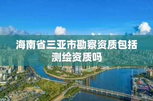 海南省三亞市勘察資質包括測繪資質嗎