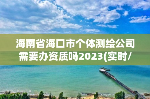 海南省海口市個體測繪公司需要辦資質嗎2023(實時/更新中)