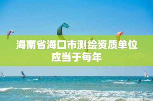 海南省海口市測繪資質單位應當于每年