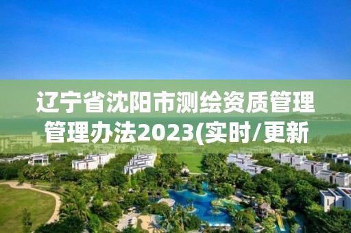 遼寧省沈陽(yáng)市測(cè)繪資質(zhì)管理管理辦法2023(實(shí)時(shí)/更新中)