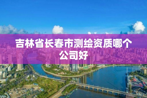 吉林省長春市測繪資質(zhì)哪個公司好