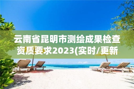 云南省昆明市測繪成果檢查資質要求2023(實時/更新中)