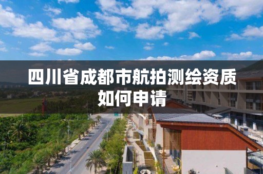 四川省成都市航拍測繪資質如何申請