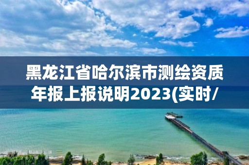 黑龍江省哈爾濱市測繪資質年報上報說明2023(實時/更新中)