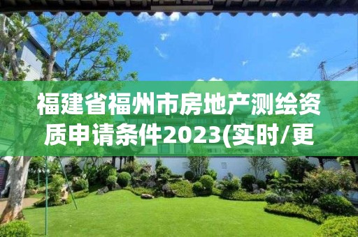 福建省福州市房地產測繪資質申請條件2023(實時/更新中)