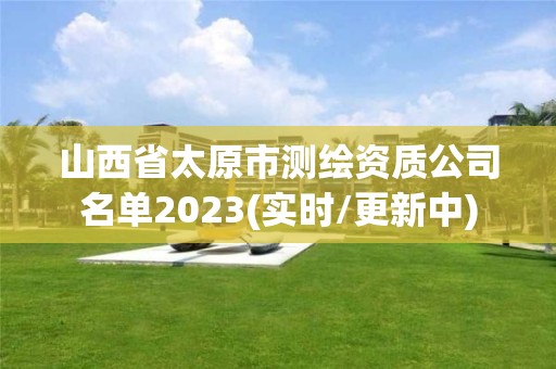 山西省太原市測(cè)繪資質(zhì)公司名單2023(實(shí)時(shí)/更新中)