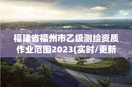 福建省福州市乙級(jí)測(cè)繪資質(zhì)作業(yè)范圍2023(實(shí)時(shí)/更新中)