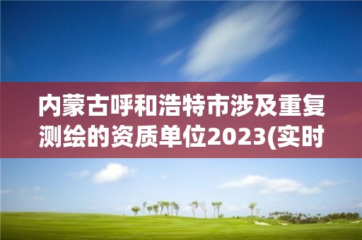 內蒙古呼和浩特市涉及重復測繪的資質單位2023(實時/更新中)