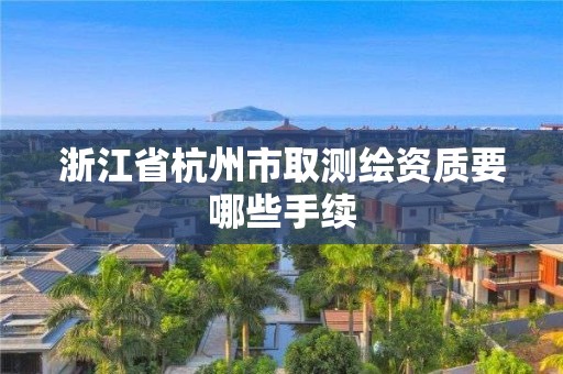 浙江省杭州市取測繪資質要哪些手續