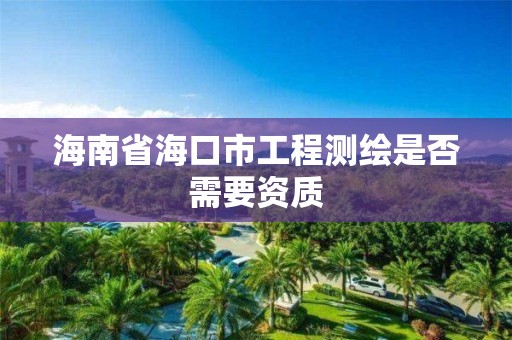 海南省海口市工程測繪是否需要資質