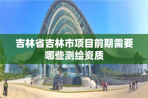 吉林省吉林市項目前期需要哪些測繪資質