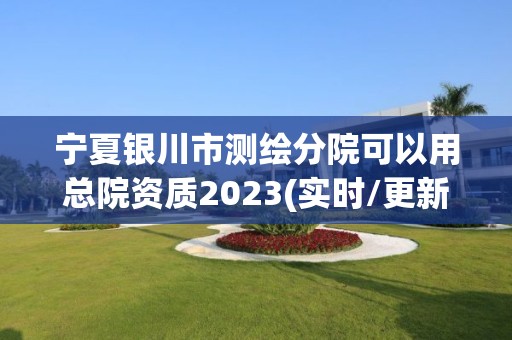 寧夏銀川市測繪分院可以用總院資質2023(實時/更新中)