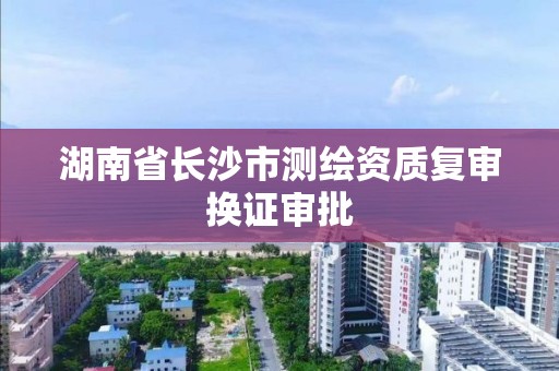 湖南省長沙市測繪資質復審換證審批