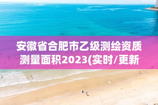 安徽省合肥市乙級(jí)測(cè)繪資質(zhì)測(cè)量面積2023(實(shí)時(shí)/更新中)