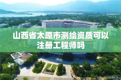 山西省太原市測繪資質(zhì)可以注冊工程師嗎