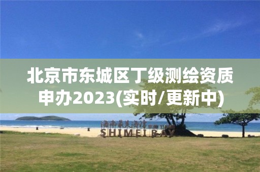 北京市東城區(qū)丁級測繪資質(zhì)申辦2023(實時/更新中)