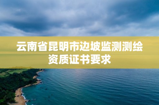 云南省昆明市邊坡監測測繪資質證書要求