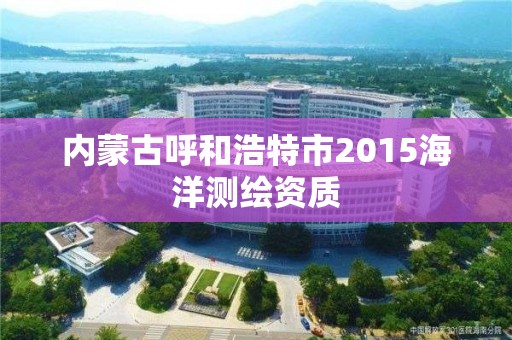 內蒙古呼和浩特市2015海洋測繪資質