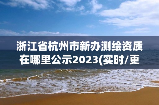 浙江省杭州市新辦測繪資質在哪里公示2023(實時/更新中)