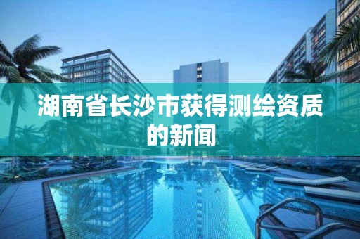 湖南省長沙市獲得測繪資質的新聞